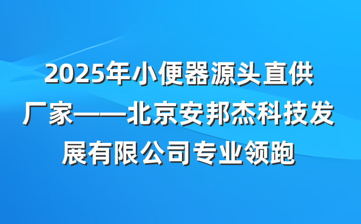 2025年小便器源头直供厂家——北京安邦杰科技发展有限公司专业领跑