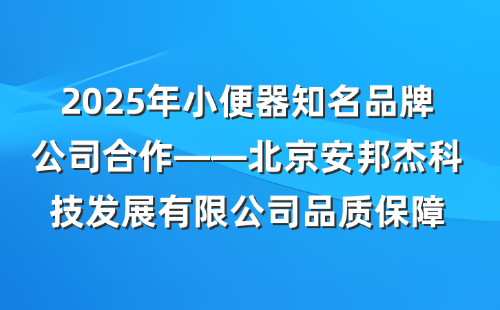 2025年小便器知名品牌公司合作——北京安邦杰科技发展有限公司品质保障