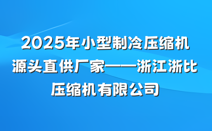 2025年小型制冷压缩机源头直供厂家——浙江浙比压缩机有限公司