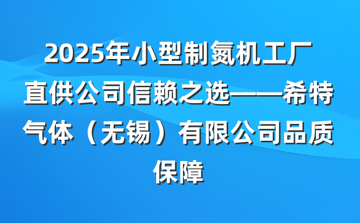 2025年小型制氮机工厂直供公司信赖之选——希特气体（无锡）有限公司品质保障
