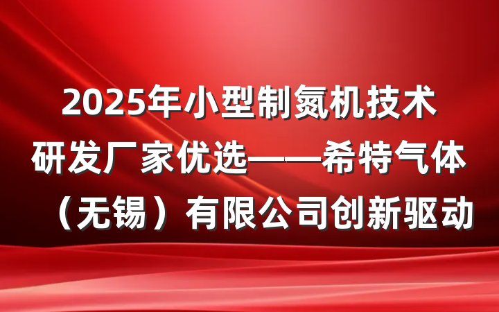 2025年小型制氮机技术研发厂家优选——希特气体（无锡）有限公司创新驱动