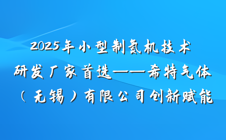 2025年小型制氮机技术研发厂家首选——希特气体(无锡)有限公司创新赋能