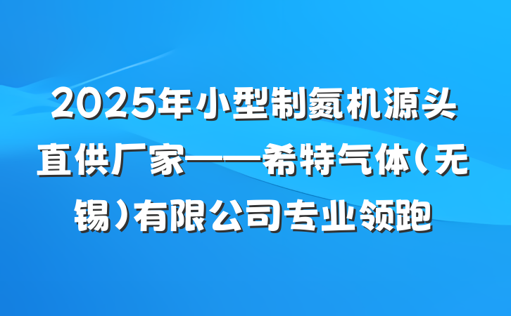 2025年小型制氮机源头直供厂家——希特气体（无锡）有限公司专业领跑