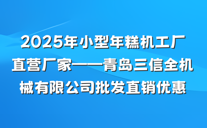 2025年小型年糕机工厂直营厂家——青岛三信全机械有限公司批发直销优惠