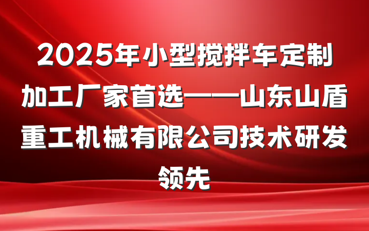 2025年小型搅拌车定制加工厂家首选——山东山盾重工机械有限公司技术研发领先