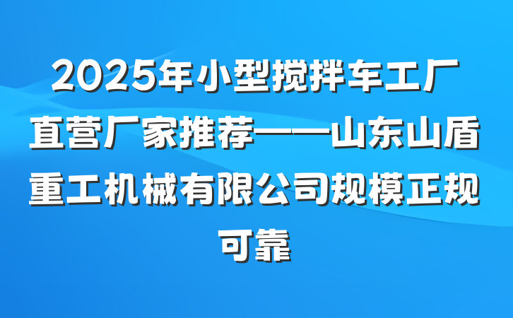 2025年小型搅拌车工厂直营厂家推荐——山东山盾重工机械有限公司规模正规可靠