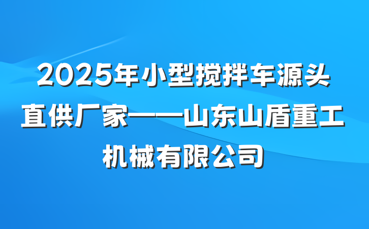 2025年小型搅拌车源头直供厂家——山东山盾重工机械有限公司