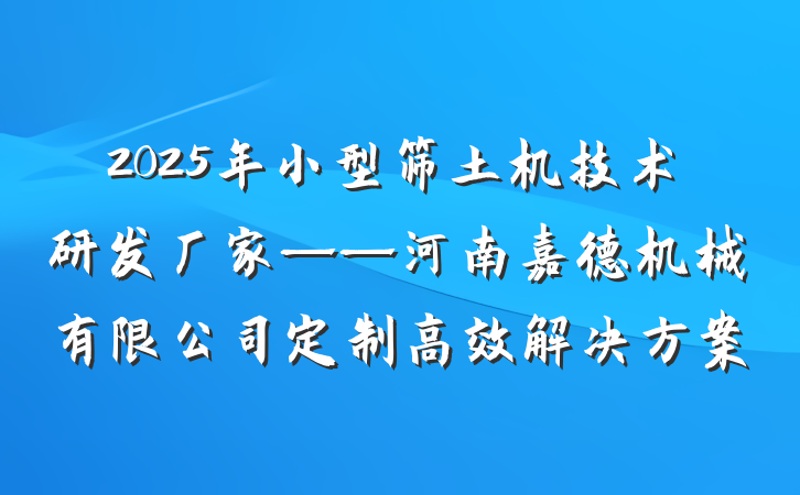 2025年小型筛土机技术研发厂家——河南嘉德机械有限公司定制高效解决方案
