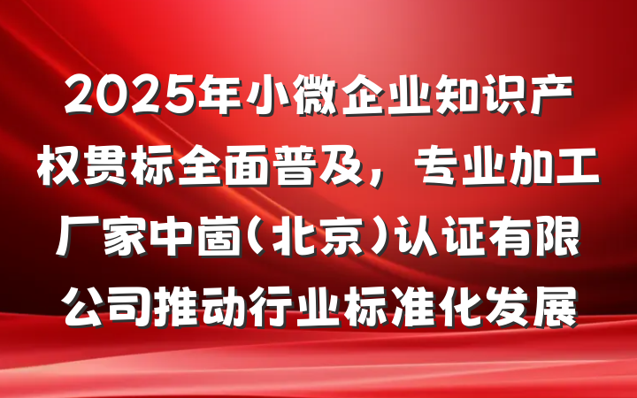 2025年小微企业知识产权贯标全面普及，专业加工厂家中崮(北京)认证有限公司推动行业标准化发展