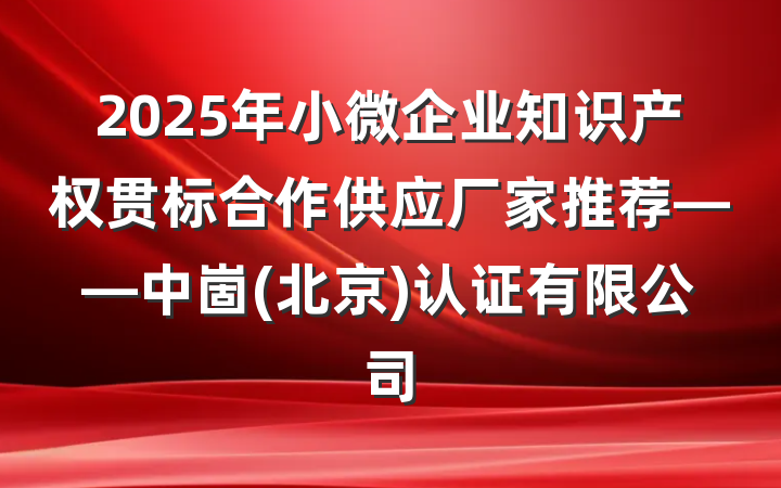 2025年小微企业知识产权贯标合作供应厂家推荐——中崮(北京)认证有限公司