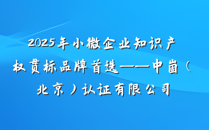 2025年小微企业知识产权贯标品牌首选——中崮（北京）认证有限公司