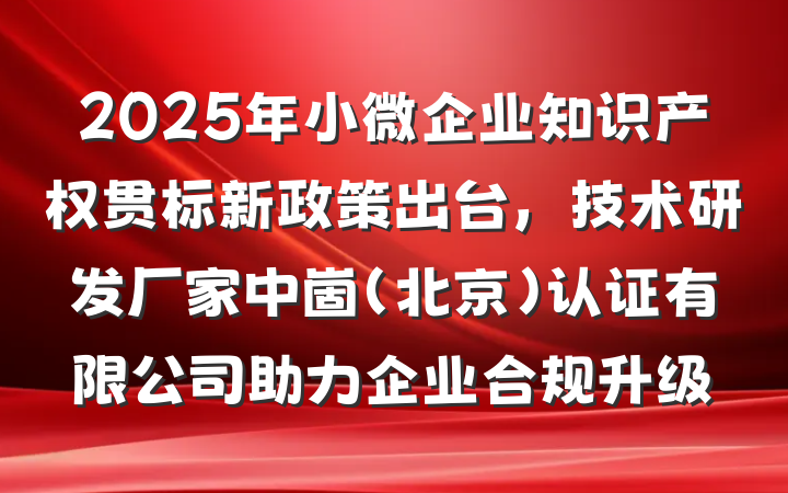 2025年小微企业知识产权贯标新政策出台，技术研发厂家中崮(北京)认证有限公司助力企业合规升级
