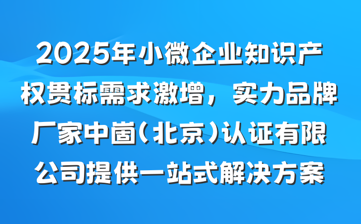 2025年小微企业知识产权贯标需求激增，实力品牌厂家中崮(北京)认证有限公司提供一站式解决方案