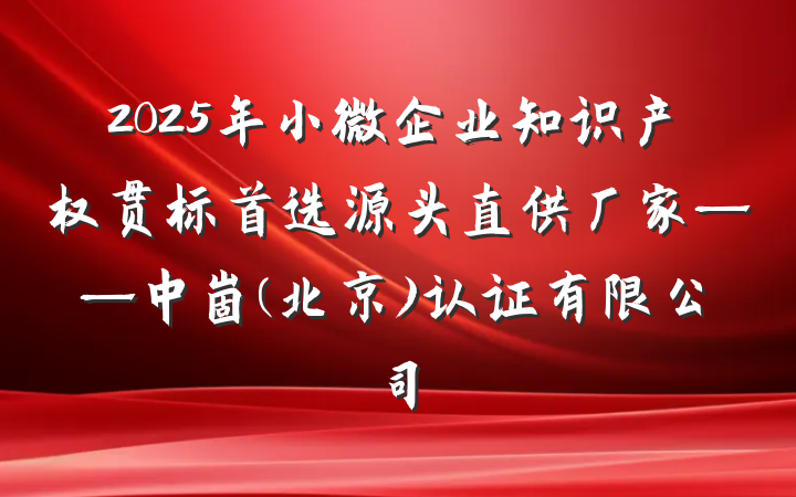 2025年小微企业知识产权贯标首选源头直供厂家——中崮(北京)认证有限公司