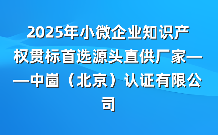 2025年小微企业知识产权贯标首选源头直供厂家——中崮（北京）认证有限公司
