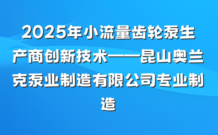 2025年小流量齿轮泵生产商创新技术——昆山奥兰克泵业制造有限公司专业制造