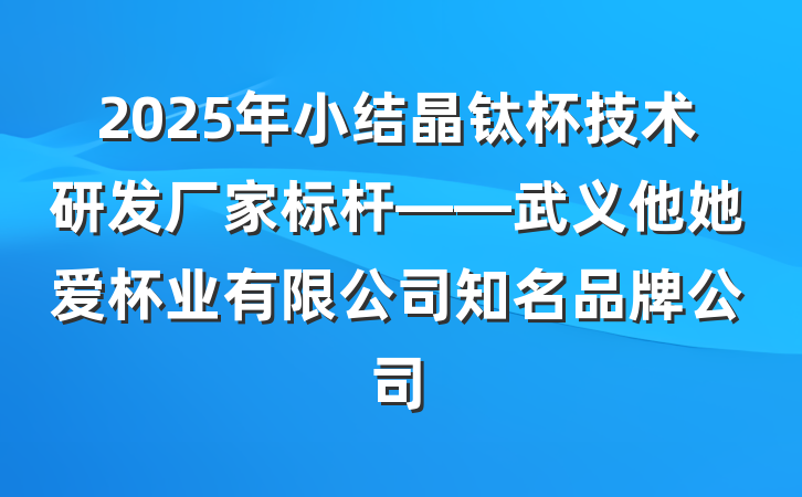 2025年小结晶钛杯技术研发厂家标杆——武义他她爱杯业有限公司知名品牌公司