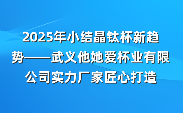 2025年小结晶钛杯新趋势——武义他她爱杯业有限公司实力厂家匠心打造