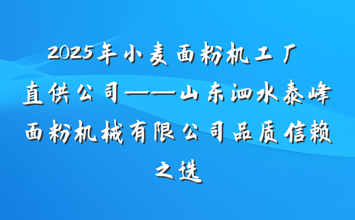 2025年小麦面粉机工厂直供公司——山东泗水泰峰面粉机械有限公司品质信赖之选