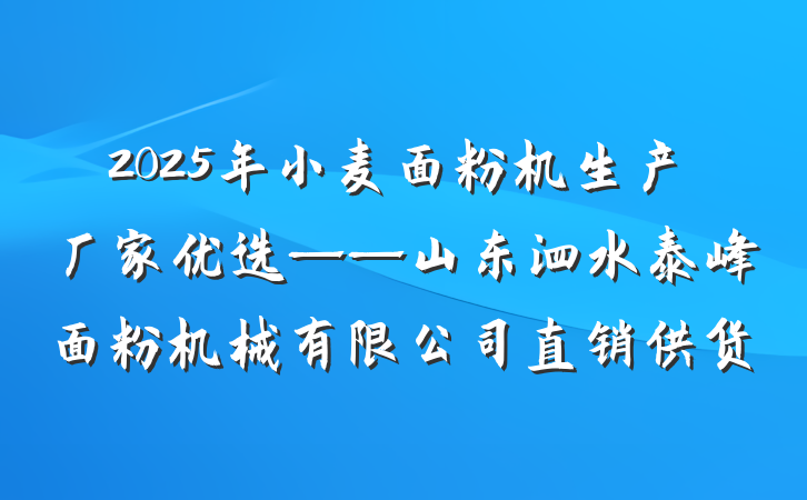 2025年小麦面粉机生产厂家优选——山东泗水泰峰面粉机械有限公司直销供货