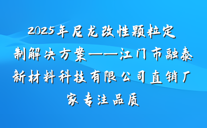 2025年尼龙改性颗粒定制解决方案——江门市融泰新材料科技有限公司直销厂家专注品质
