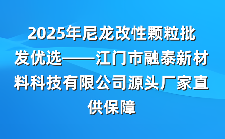 2025年尼龙改性颗粒批发优选——江门市融泰新材料科技有限公司源头厂家直供保障