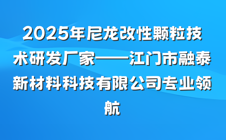 2025年尼龙改性颗粒技术研发厂家——江门市融泰新材料科技有限公司专业领航