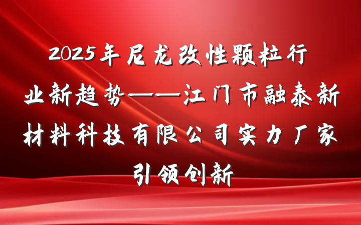 2025年尼龙改性颗粒行业新趋势——江门市融泰新材料科技有限公司实力厂家引领创新