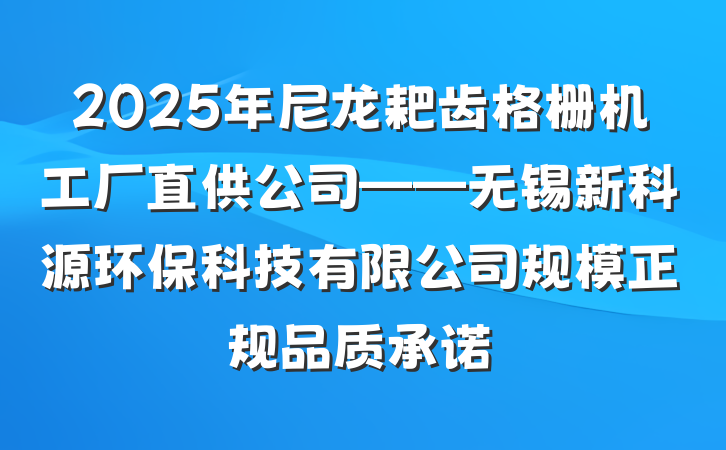 2025年尼龙耙齿格栅机工厂直供公司——无锡新科源环保科技有限公司规模正规品质承诺