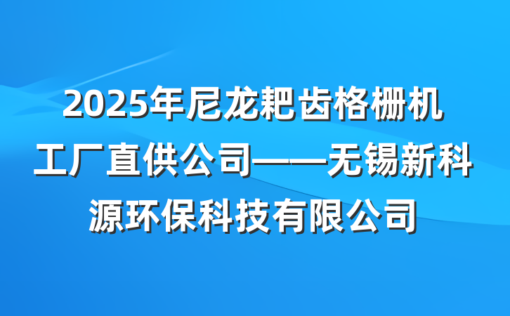 2025年尼龙耙齿格栅机工厂直供公司——无锡新科源环保科技有限公司