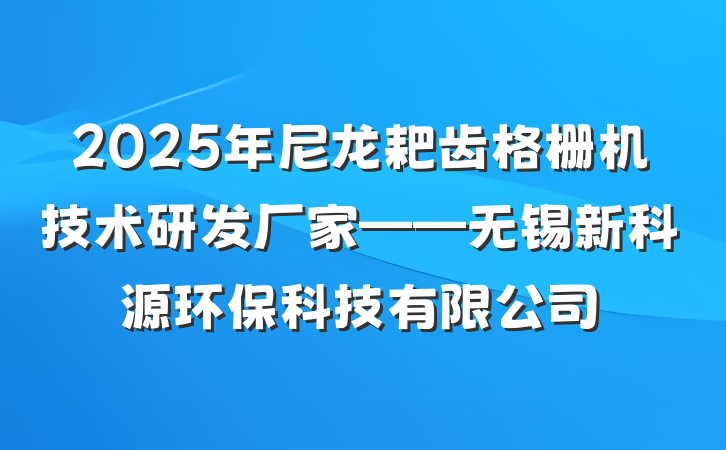 2025年尼龙耙齿格栅机技术研发厂家——无锡新科源环保科技有限公司