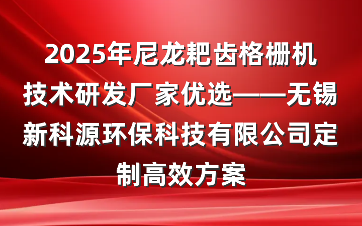 2025年尼龙耙齿格栅机技术研发厂家优选——无锡新科源环保科技有限公司定制高效方案