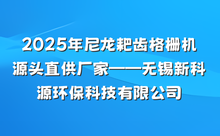 2025年尼龙耙齿格栅机源头直供厂家——无锡新科源环保科技有限公司