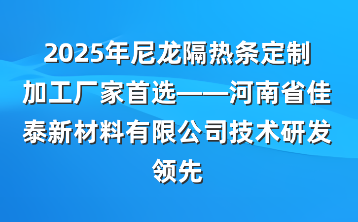 2025年尼龙隔热条定制加工厂家首选——河南省佳泰新材料有限公司技术研发领先
