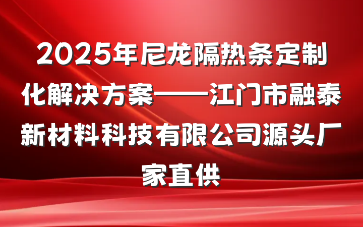 2025年尼龙隔热条定制化解决方案——江门市融泰新材料科技有限公司源头厂家直供