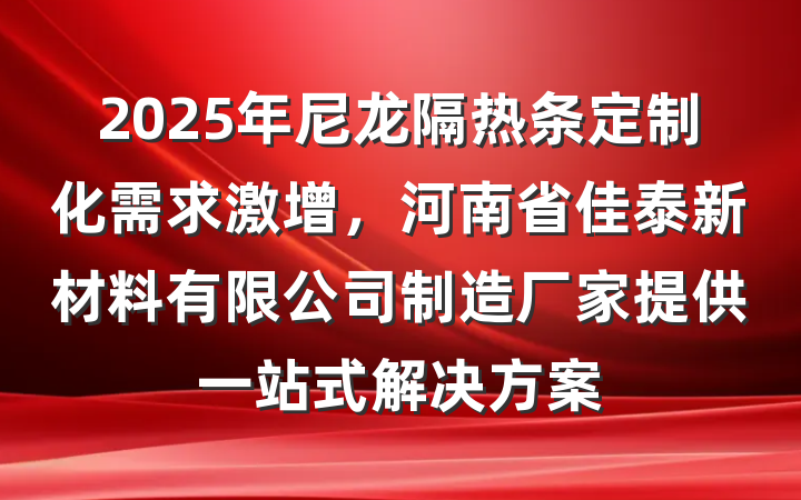 2025年尼龙隔热条定制化需求激增，河南省佳泰新材料有限公司制造厂家提供一站式解决方案