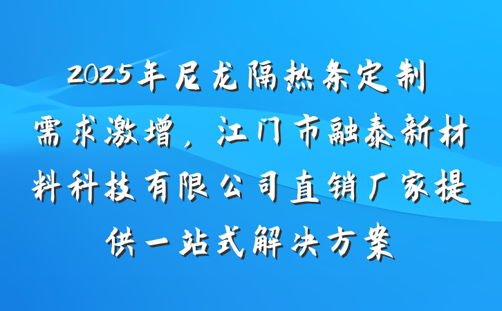 2025年尼龙隔热条定制需求激增,江门市融泰新材料科技有限公司直销厂家提供一站式解决方案