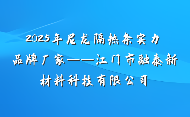 2025年尼龙隔热条实力品牌厂家——江门市融泰新材料科技有限公司