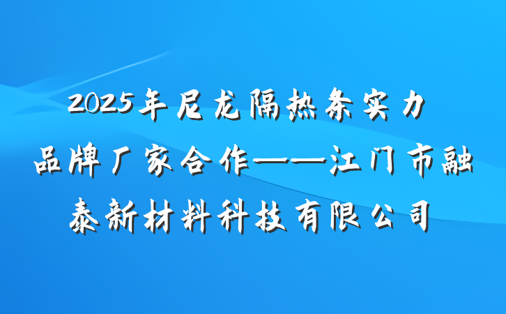 2025年尼龙隔热条实力品牌厂家合作——江门市融泰新材料科技有限公司