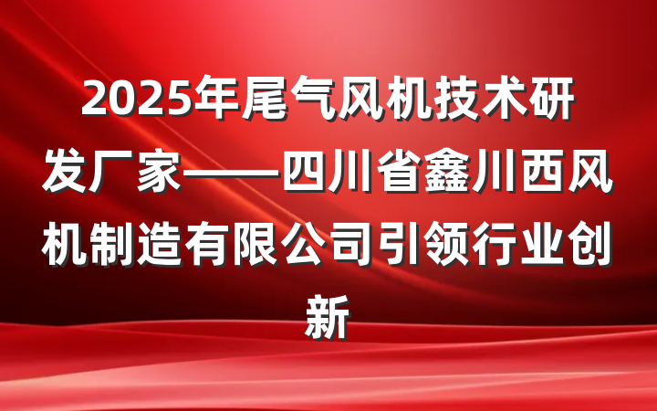 2025年尾气风机技术研发厂家——四川省鑫川西风机制造有限公司引领行业创新