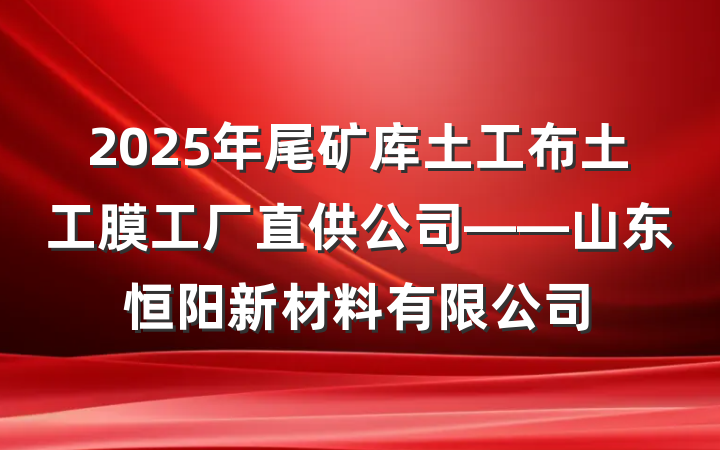 2025年尾矿库土工布土工膜工厂直供公司——山东恒阳新材料有限公司