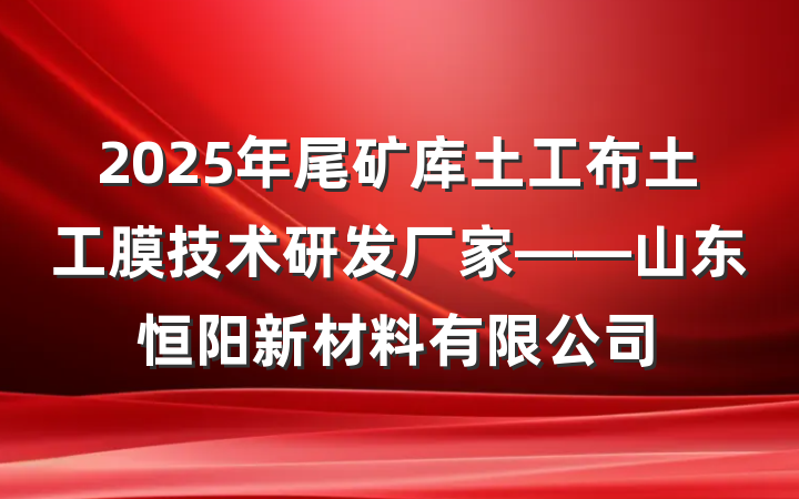 2025年尾矿库土工布土工膜技术研发厂家——山东恒阳新材料有限公司