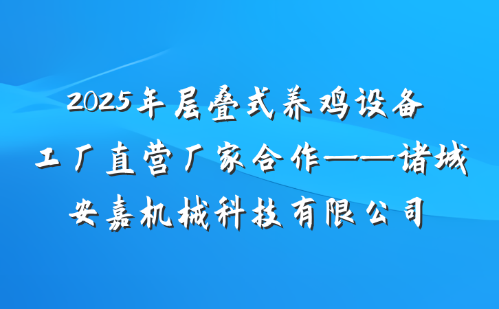 2025年层叠式养鸡设备工厂直营厂家合作——诸城安嘉机械科技有限公司