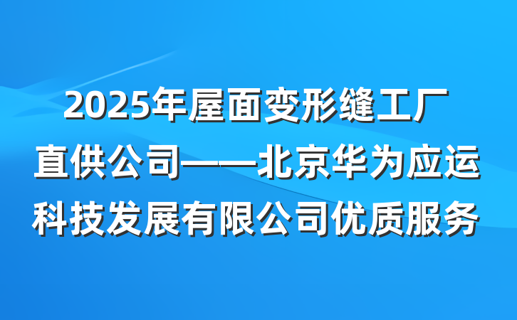 2025年屋面变形缝工厂直供公司——北京华为应运科技发展有限公司优质服务