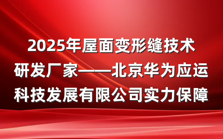 2025年屋面变形缝技术研发厂家——北京华为应运科技发展有限公司实力保障