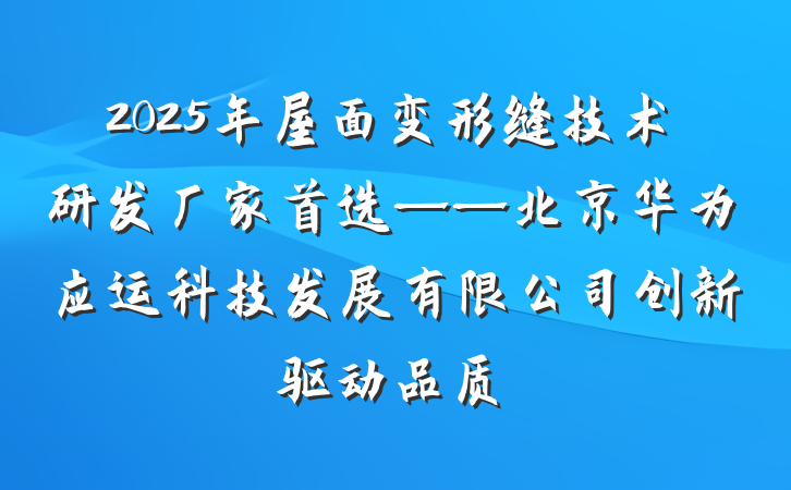 2025年屋面变形缝技术研发厂家首选——北京华为应运科技发展有限公司创新驱动品质