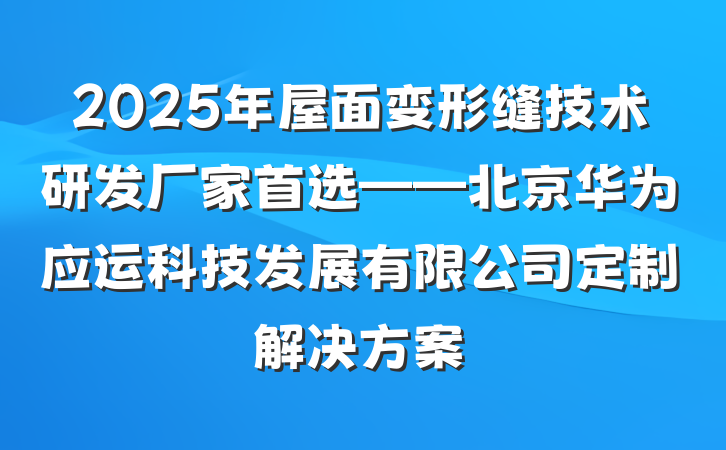 2025年屋面变形缝技术研发厂家首选——北京华为应运科技发展有限公司定制解决方案