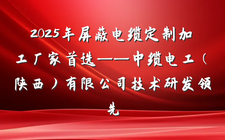 2025年屏蔽电缆定制加工厂家首选——中缆电工(陕西)有限公司技术研发领先