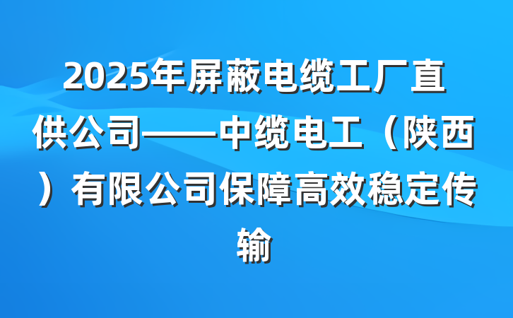 2025年屏蔽电缆工厂直供公司——中缆电工(陕西)有限公司保障高效稳定传输