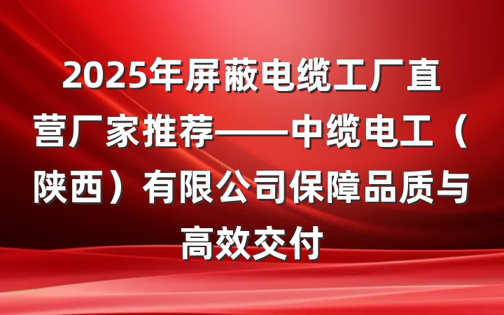 2025年屏蔽电缆工厂直营厂家推荐——中缆电工(陕西)有限公司保障品质与高效交付